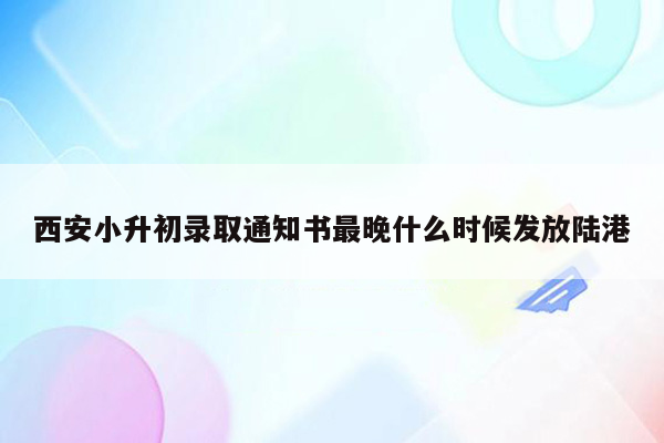 西安小升初录取通知书最晚什么时候发放陆港