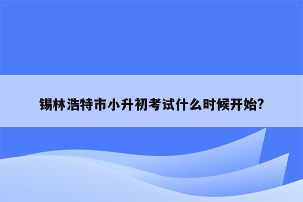 锡林浩特市小升初考试什么时候开始?