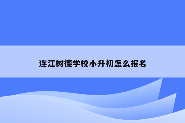 连江树德学校小升初怎么报名