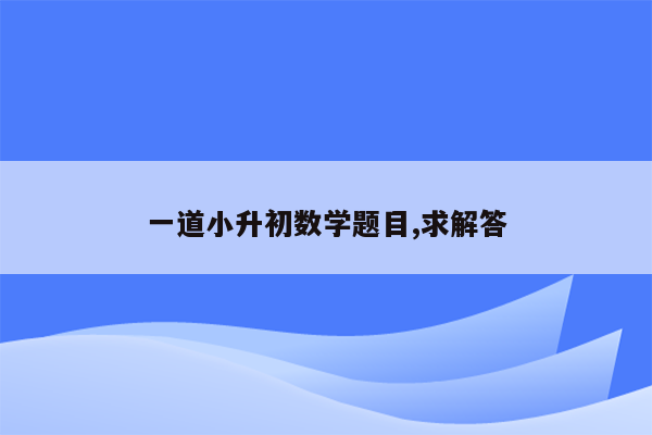 一道小升初数学题目,求解答