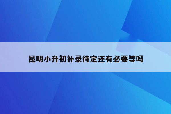 昆明小升初补录待定还有必要等吗