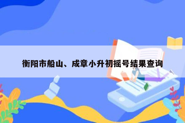 衡阳市船山、成章小升初摇号结果查询