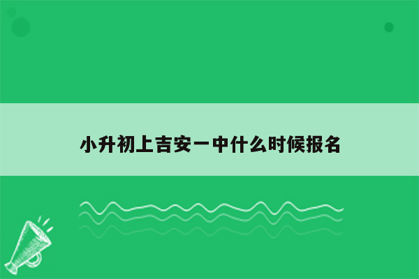 小升初上吉安一中什么时候报名