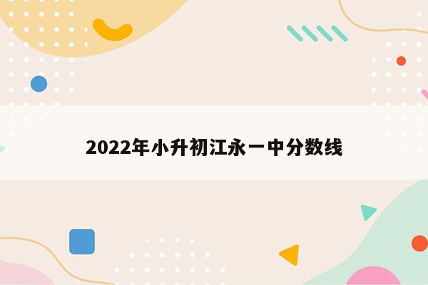 2022年小升初江永一中分数线