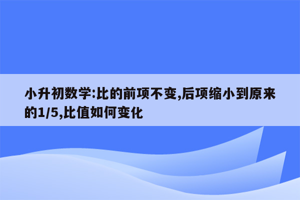 小升初数学:比的前项不变,后项缩小到原来的1/5,比值如何变化