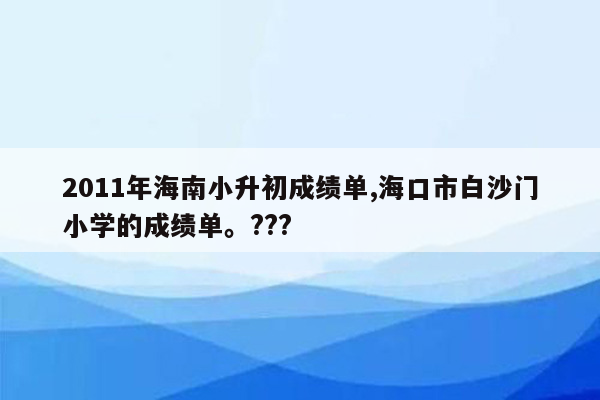 2011年海南小升初成绩单,海口市白沙门小学的成绩单。???