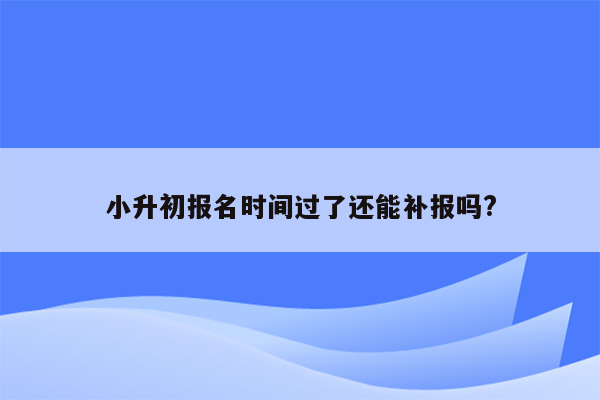 小升初报名时间过了还能补报吗?