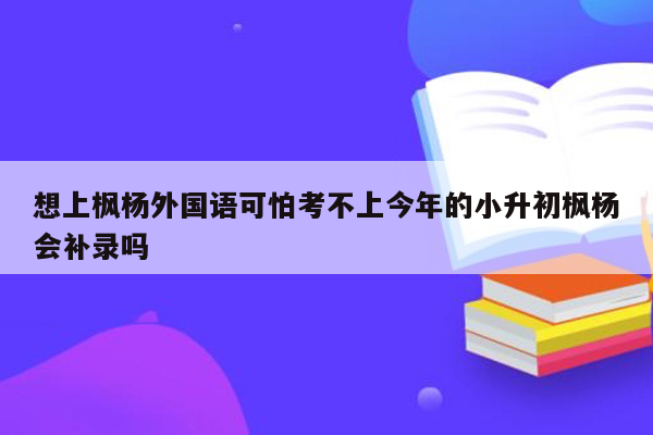 想上枫杨外国语可怕考不上今年的小升初枫杨会补录吗