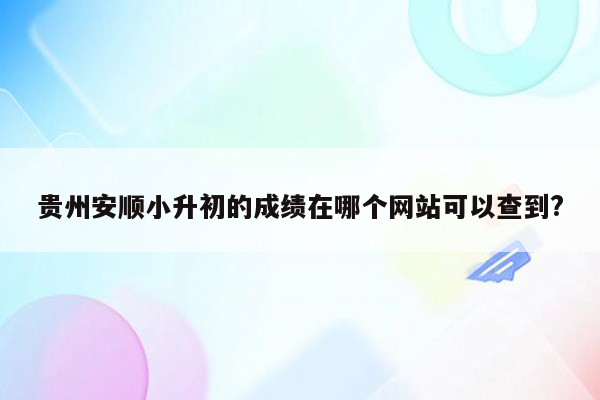 贵州安顺小升初的成绩在哪个网站可以查到?