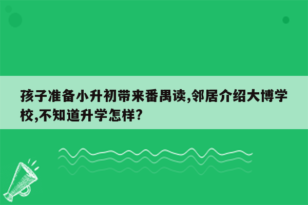 孩子准备小升初带来番禺读,邻居介绍大博学校,不知道升学怎样?