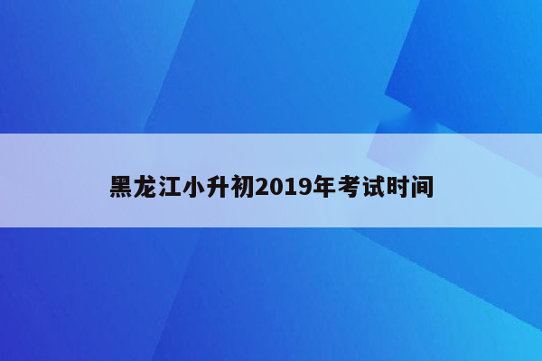 黑龙江小升初2019年考试时间