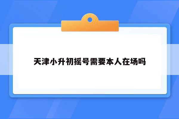 天津小升初摇号需要本人在场吗