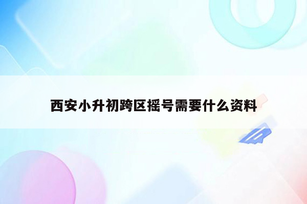 西安小升初跨区摇号需要什么资料