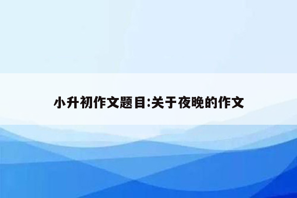 小升初作文题目:关于夜晚的作文