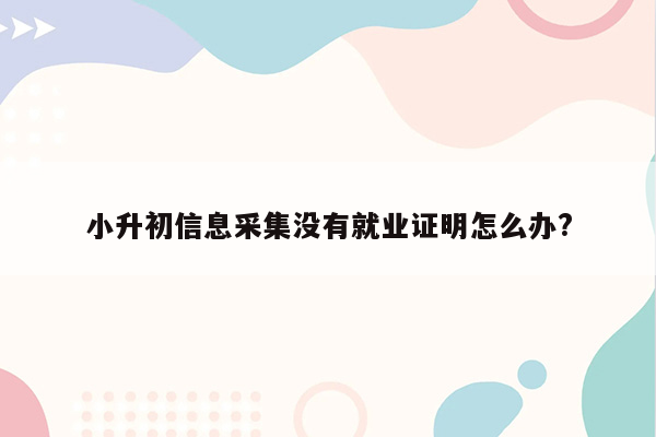 小升初信息采集没有就业证明怎么办?