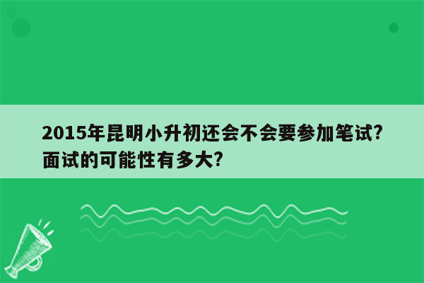 2015年昆明小升初还会不会要参加笔试?面试的可能性有多大?