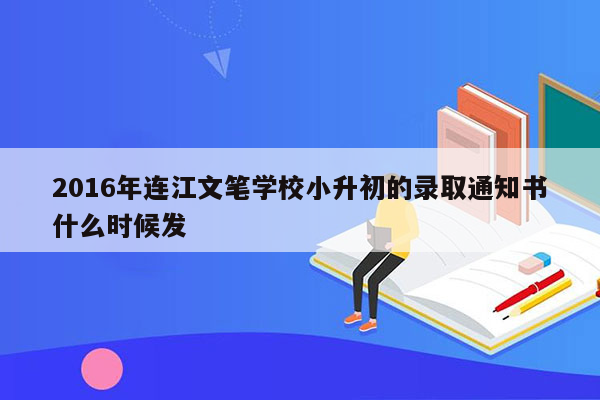 2016年连江文笔学校小升初的录取通知书什么时候发