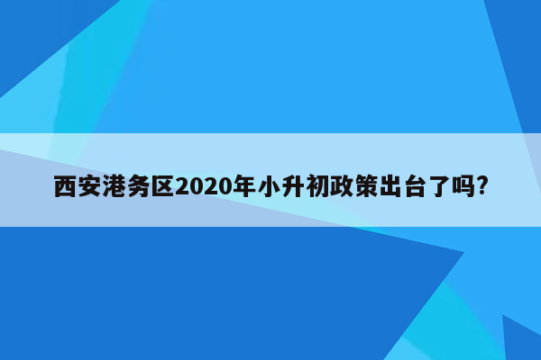 西安港务区2020年小升初政策出台了吗?