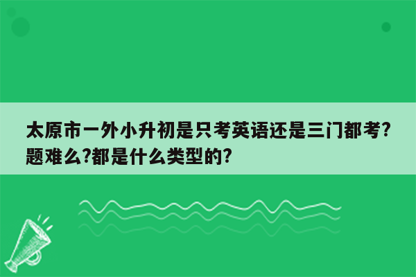 太原市一外小升初是只考英语还是三门都考?题难么?都是什么类型的?