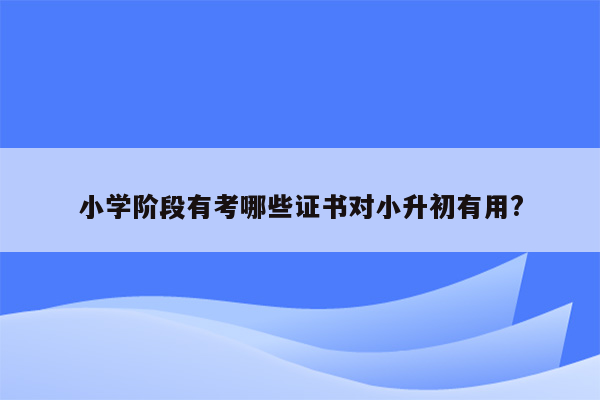 小学阶段有考哪些证书对小升初有用?