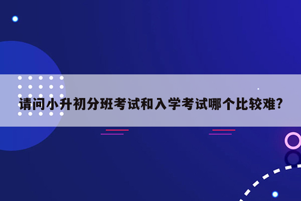 请问小升初分班考试和入学考试哪个比较难?