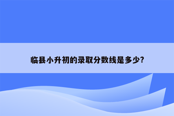 临县小升初的录取分数线是多少?