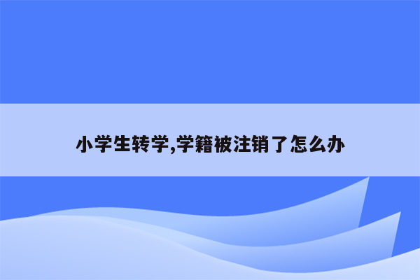 小学生转学,学籍被注销了怎么办