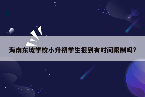 海南东坡学校小升初学生报到有时间限制吗?