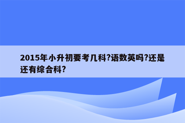 2015年小升初要考几科?语数英吗?还是还有综合科?