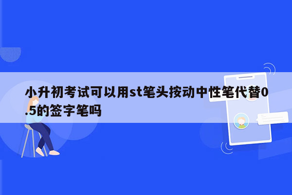 小升初考试可以用st笔头按动中性笔代替0.5的签字笔吗