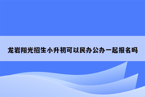 龙岩阳光招生小升初可以民办公办一起报名吗