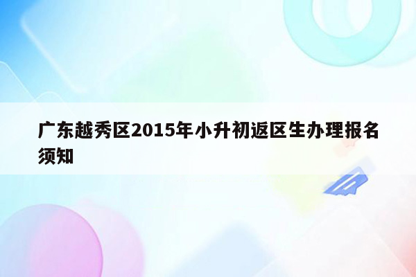 广东越秀区2015年小升初返区生办理报名须知