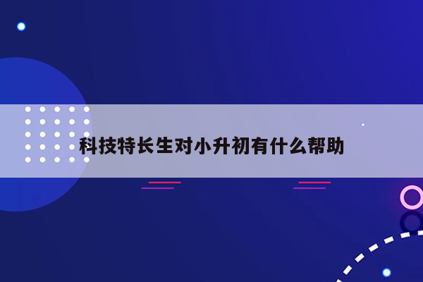 科技特长生对小升初有什么帮助