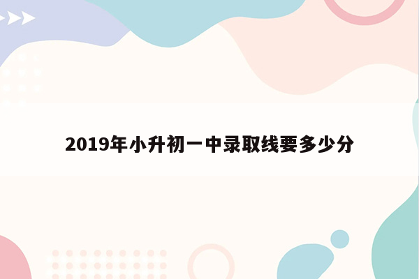 2019年小升初一中录取线要多少分