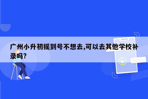 广州小升初摇到号不想去,可以去其他学校补录吗?