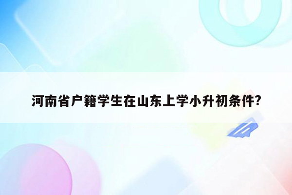 河南省户籍学生在山东上学小升初条件?