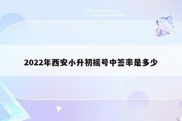 2022年西安小升初摇号中签率是多少