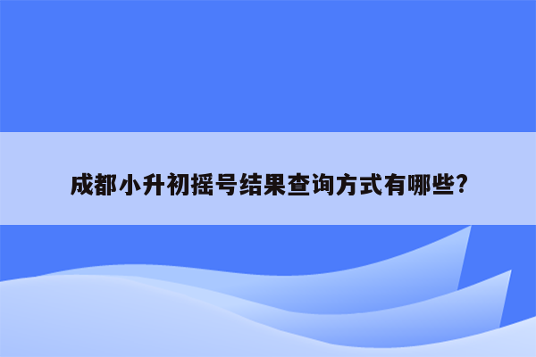 成都小升初摇号结果查询方式有哪些?