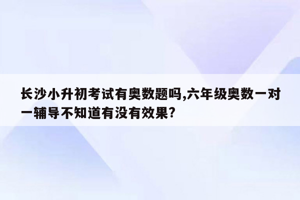 长沙小升初考试有奥数题吗,六年级奥数一对一辅导不知道有没有效果?