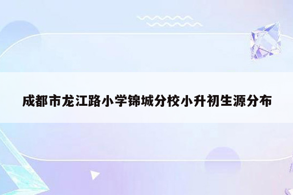 成都市龙江路小学锦城分校小升初生源分布