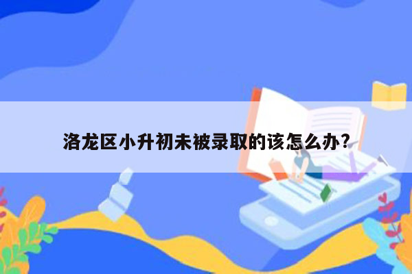 洛龙区小升初未被录取的该怎么办?