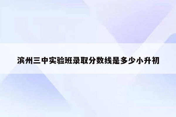 滨州三中实验班录取分数线是多少小升初