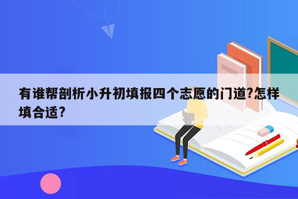 有谁帮剖析小升初填报四个志愿的门道?怎样填合适?