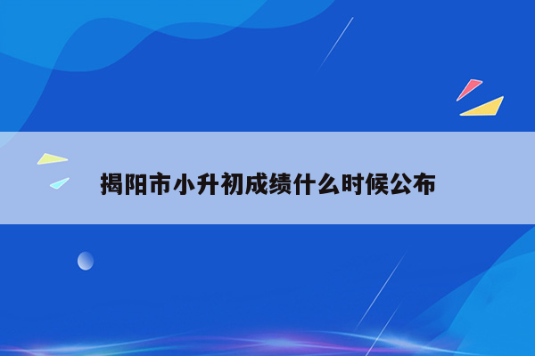 揭阳市小升初成绩什么时候公布