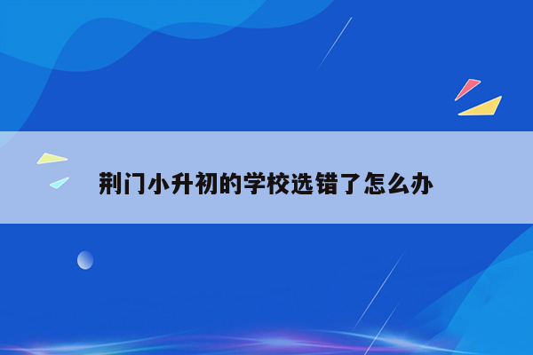 荆门小升初的学校选错了怎么办