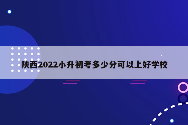 陕西2022小升初考多少分可以上好学校