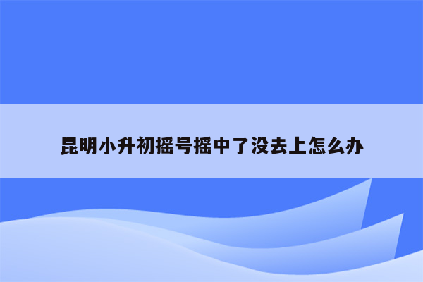 昆明小升初摇号摇中了没去上怎么办