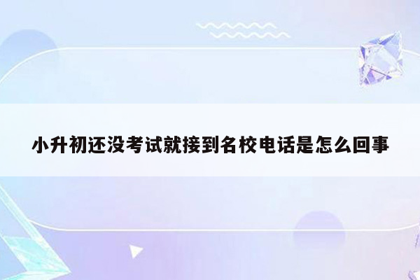 小升初还没考试就接到名校电话是怎么回事