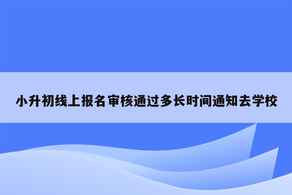 小升初线上报名审核通过多长时间通知去学校