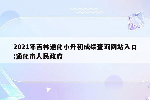 2021年吉林通化小升初成绩查询网站入口:通化市人民政府